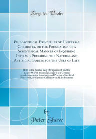 Title: Philosophical Principles of Universal Chemistry, or the Foundation of a Scientifical Manner of Inquiring Into and Preparing the Natural and Artificial Bodies for the Uses of Life: Both in the Smaller Way of Experiment, and the Larger Way of Business; Desi, Author: Peter Shaw
