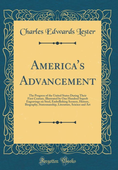 America's Advancement: the Progress of United States During Their First Century, Illustrated by One Hundred Superb Engravings on Steel, Embellishing Scenery, History, Biography, Statesmanship, Literature, Science and Art (Classic Reprint)