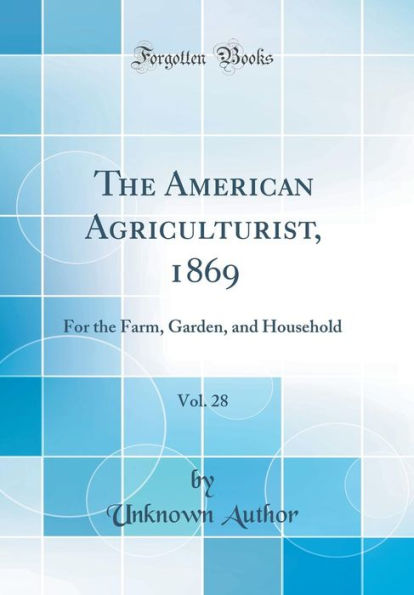 The American Agriculturist, 1869, Vol. 28: For the Farm, Garden, and Household (Classic Reprint)