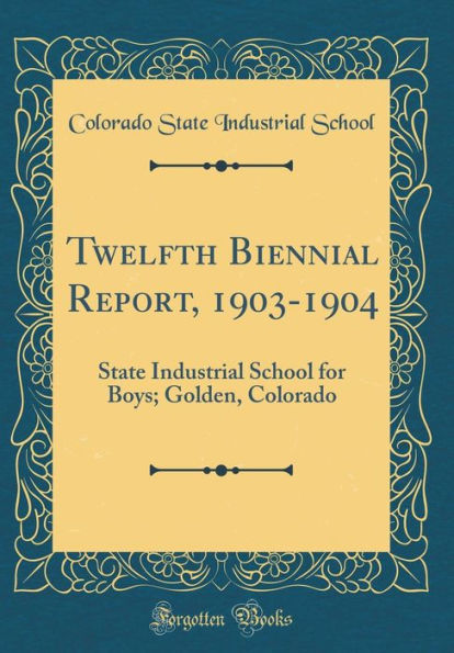 Twelfth Biennial Report, 1903-1904: State Industrial School for Boys; Golden, Colorado (Classic Reprint)