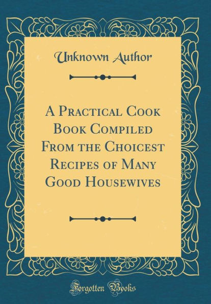 A Practical Cook Book Compiled From the Choicest Recipes of Many Good Housewives (Classic Reprint)