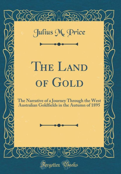 the Land of Gold: Narrative a Journey Through West Australian Goldfields Autumn 1895 (Classic Reprint)