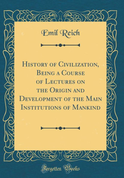 History of Civilization, Being a Course of Lectures on the Origin and Development of the Main Institutions of Mankind (Classic Reprint)