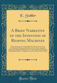 Title: A Brief Narrative of the Invention of Reaping Machines: And an Examination of the Claims for Priority of Invention, by a Maryland Farmer and Machinist; Also a Short Appendix, Consisting of English Publications, as to the Operation and Success of Reaping, Author: E. Stabler
