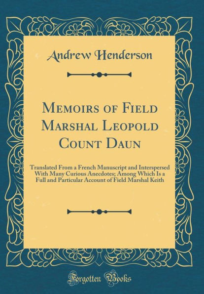 Memoirs of Field Marshal Leopold Count Daun: Translated From a French Manuscript and Interspersed With Many Curious Anecdotes; Among Which Is a Full and Particular Account of Field Marshal Keith (Classic Reprint)