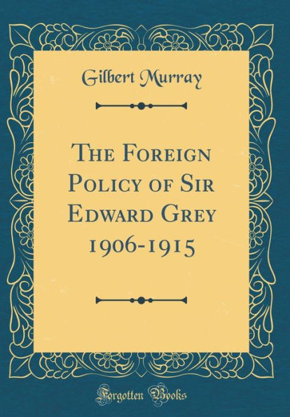 The Foreign Policy of Sir Edward Grey 1906-1915 (Classic Reprint)
