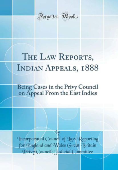 The Law Reports, Indian Appeals, 1888: Being Cases in the Privy Council on Appeal From the East Indies (Classic Reprint)