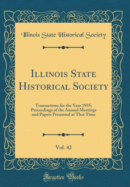 Illinois State Historical Society, Vol. 42: Transactions for the Year 1935; Proceedings of the Annual Meetings and Papers Presented at That Time (Classic Reprint)