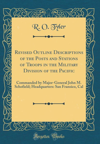 Revised Outline Descriptions of the Posts and Stations of Troops in the Military Division of the Pacific: Commanded by Major-General John M. Schofield; Headquarters: San Fransico, Cal (Classic Reprint)