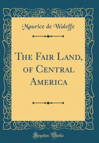 The Fair Land, of Central America (Classic Reprint)