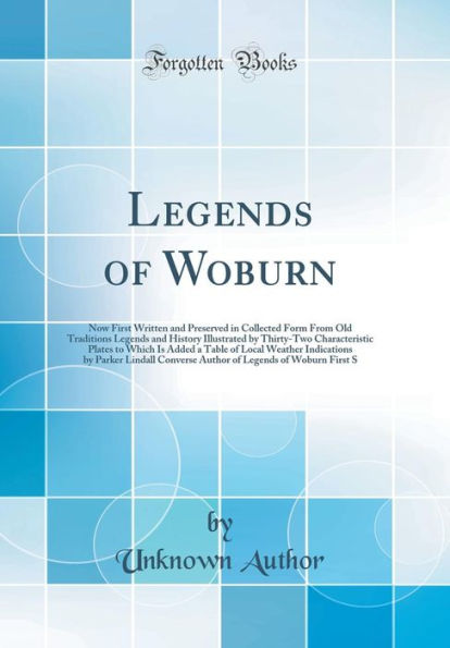 Legends of Woburn: Now First Written and Preserved in Collected Form From Old Traditions Legends and History Illustrated by Thirty-Two Characteristic Plates to Which Is Added a Table of Local Weather Indications by Parker Lindall Converse Author of Legend