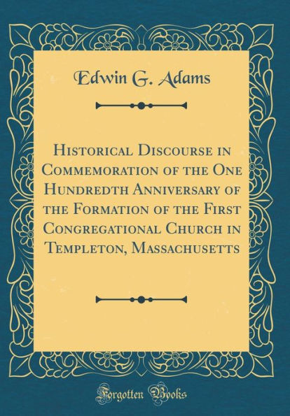 Historical Discourse in Commemoration of the One Hundredth Anniversary of the Formation of the First Congregational Church in Templeton, Massachusetts (Classic Reprint)