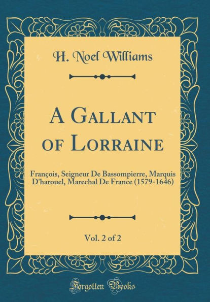 A Gallant of Lorraine, Vol. 2 of 2: François, Seigneur De Bassompierre, Marquis D'harouel, Marechal De France (1579-1646) (Classic Reprint)