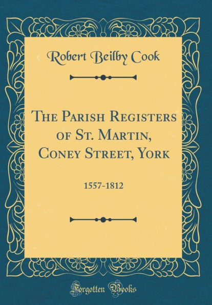 The Parish Registers of St. Martin, Coney Street, York: 1557-1812 (Classic Reprint)