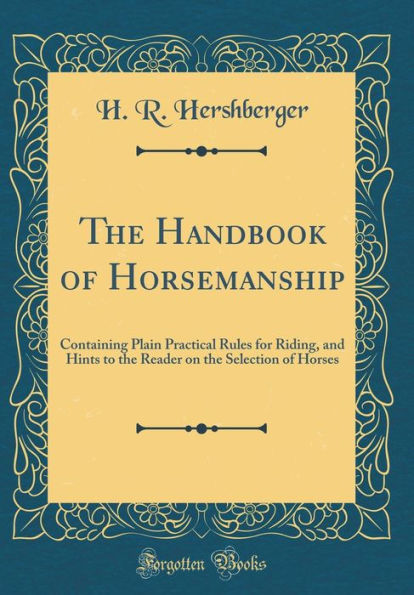 The Handbook of Horsemanship: Containing Plain Practical Rules for Riding, and Hints to the Reader on the Selection of Horses (Classic Reprint)