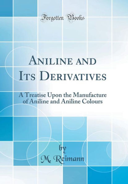 Aniline and Its Derivatives: A Treatise Upon the Manufacture of Aniline and Aniline Colours (Classic Reprint)