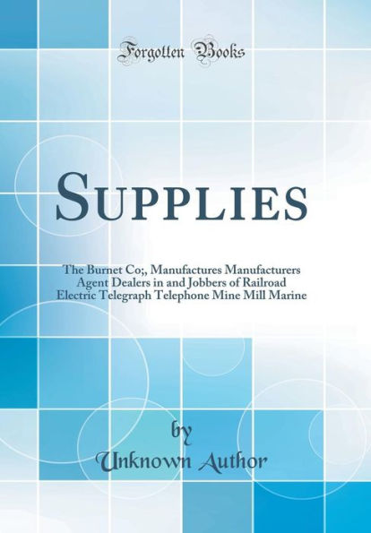 Supplies: The Burnet Co;, Manufactures Manufacturers Agent Dealers in and Jobbers of Railroad Electric Telegraph Telephone Mine Mill Marine (Classic Reprint)