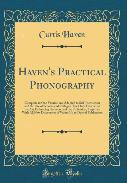 Haven's Practical Phonography: Complete in One Volume and Adapted to Self-Instruction and the Use of Schools and Colleges; The Only Treatise on the Art Embracing the Secrets of the Profession, Together With All New Discoveries of Values Up to Date of Publ