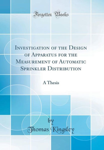 Investigation of the Design of Apparatus for the Measurement of Automatic Sprinkler Distribution: A Thesis (Classic Reprint)