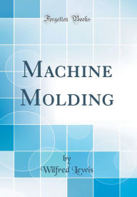 Title: Machine Molding (Classic Reprint), Author: Wilfred Lewis