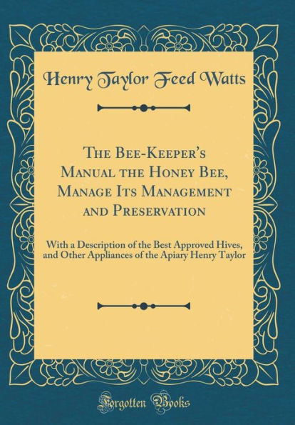 The Bee-Keeper's Manual the Honey Bee, Manage Its Management and Preservation: With a Description of the Best Approved Hives, and Other Appliances of the Apiary Henry Taylor (Classic Reprint)