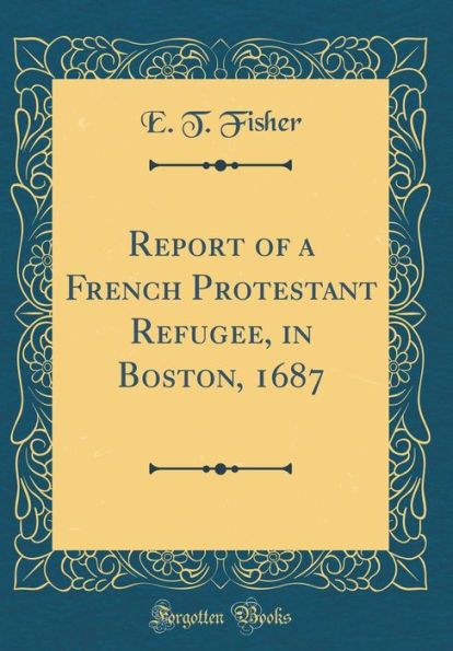 Report of a French Protestant Refugee, in Boston, 1687 (Classic Reprint)