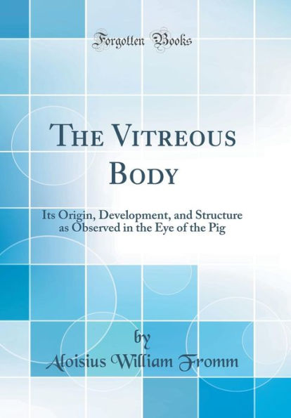The Vitreous Body: Its Origin, Development, and Structure as Observed in the Eye of the Pig (Classic Reprint)