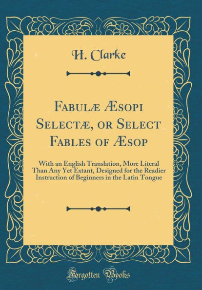 Fabulæ Æsopi Selectæ, or Select Fables of Æsop: With an English Translation, More Literal Than Any Yet Extant, Designed for the Readier Instruction of Beginners in the Latin Tongue (Classic Reprint)