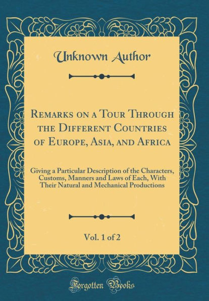 Remarks on a Tour Through the Different Countries of Europe, Asia, and Africa, Vol. 1 of 2: Giving a Particular Description of the Characters, Customs, Manners and Laws of Each, with Their Natural and Mechanical Productions (Classic Reprint)