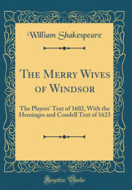 Title: The Merry Wives of Windsor: The Players' Text of 1602, With the Heminges and Condell Text of 1623 (Classic Reprint), Author: William Shakespeare