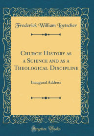 Title: Church History as a Science and as a Theological Discipline: Inaugural Address (Classic Reprint), Author: Frederick William Loetscher