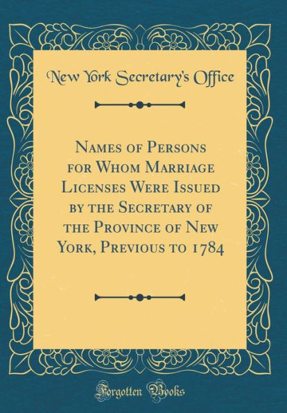 Names of Persons for Whom Marriage Licenses Were Issued by the Secretary of the Province of New York, Previous to 1784 (Classic Reprint)