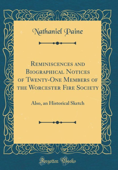 Reminiscences and Biographical Notices of Twenty-One Members of the Worcester Fire Society: Also, an Historical Sketch (Classic Reprint)