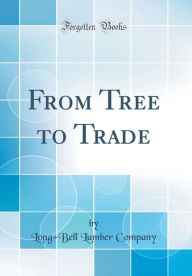 Title: From Tree to Trade (Classic Reprint), Author: Long-Bell Lumber Company