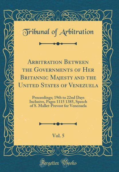 Arbitration Between the Governments of Her Britannic Majesty and the United States of Venezuela, Vol. 5: Proceedings; 19th to 22nd Days Inclusive, Pages 1115 1385, Speech of S. Mallet-Prevost for Venezuela (Classic Reprint)