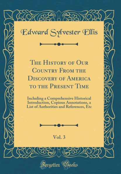 The History of Our Country From the Discovery of America to the Present Time, Vol. 3: Including a Comprehensive Historical Introduction, Copious Annotations, a List of Authorities and References, Etc (Classic Reprint)