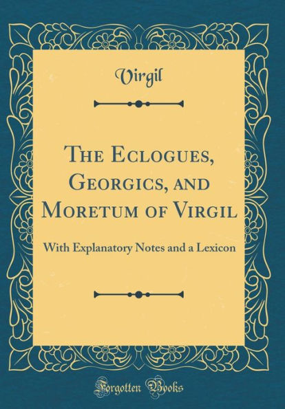 The Eclogues, Georgics, and Moretum of Virgil: With Explanatory Notes and a Lexicon (Classic Reprint)