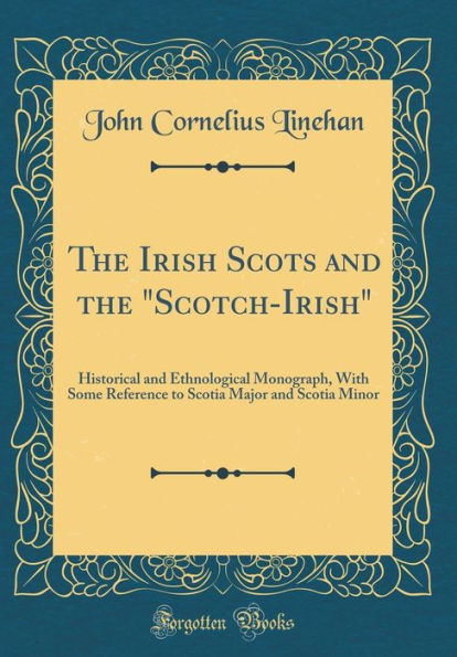 The Irish Scots and the "Scotch-Irish": Historical and Ethnological Monograph, With Some Reference to Scotia Major and Scotia Minor (Classic Reprint)