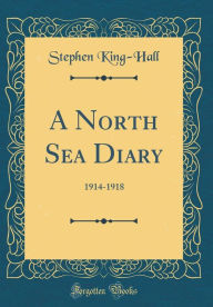 Title: A North Sea Diary: 1914-1918 (Classic Reprint), Author: Stephen King-Hall