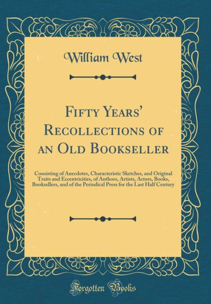 Fifty Years' Recollections of an Old Bookseller: Consisting of Anecdotes, Characteristic Sketches, and Original Traits and Eccentricities, of Authors, Artists, Actors, Books, Booksellers, and of the Periodical Press for the Last Half Century