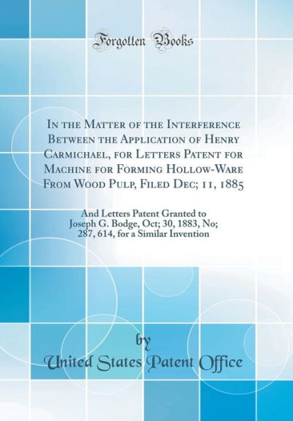 In the Matter of the Interference Between the Application of Henry Carmichael, for Letters Patent for Machine for Forming Hollow-Ware From Wood Pulp, Filed Dec; 11, 1885: And Letters Patent Granted to Joseph G. Bodge, Oct; 30, 1883, No; 287, 614, for a Si