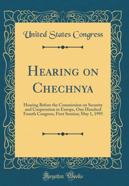 Hearing on Chechnya: Hearing Before the Commission on Security and Cooperation in Europe, One Hundred Fourth Congress, First Session; May 1, 1995 (Classic Reprint)
