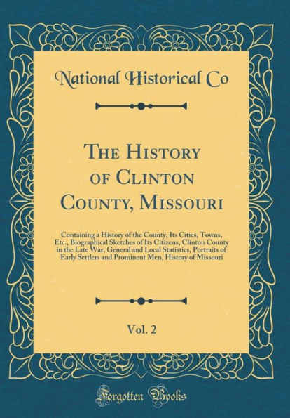The History of Clinton County, Missouri, Vol. 2: Containing a History of the County, Its Cities, Towns, Etc., Biographical Sketches of Its Citizens, Clinton County in the Late War, General and Local Statistics, Portraits of Early Settlers and Prominent Me