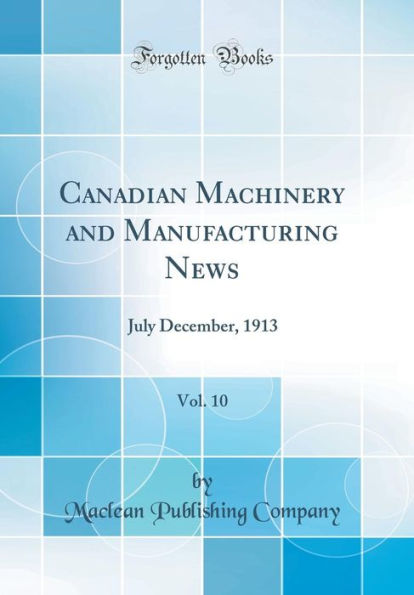 Canadian Machinery and Manufacturing News, Vol. 10: July December, 1913 (Classic Reprint)