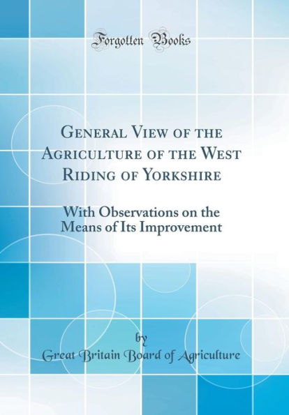 General View of the Agriculture of the West Riding of Yorkshire: With Observations on the Means of Its Improvement (Classic Reprint)