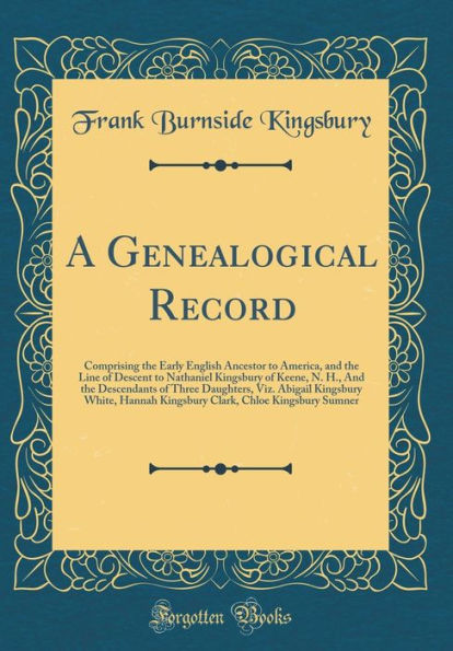 A Genealogical Record: Comprising the Early English Ancestor to America, and the Line of Descent to Nathaniel Kingsbury of Keene, N. H., And the Descendants of Three Daughters, Viz. Abigail Kingsbury White, Hannah Kingsbury Clark, Chloe Kingsbury Sumner