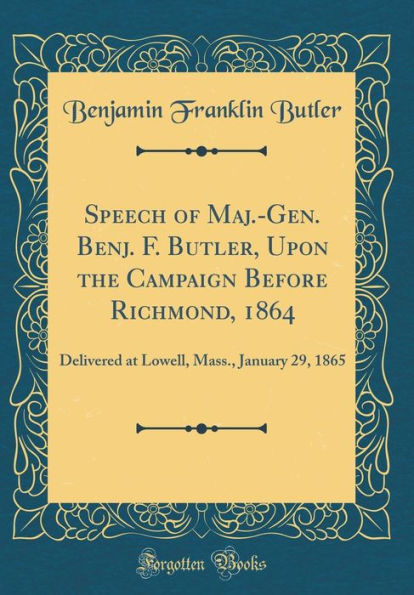 Speech of Maj.-Gen. Benj. F. Butler, Upon the Campaign Before Richmond, 1864: Delivered at Lowell, Mass., January 29, 1865 (Classic Reprint)