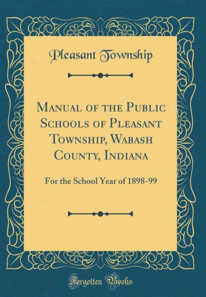 Manual of the Public Schools of Pleasant Township, Wabash County, Indiana: For the School Year of 1898-99 (Classic Reprint)