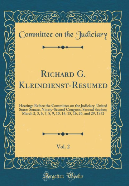 Richard G. Kleindienst-Resumed, Vol. 2: Hearings Before the Committee on the Judiciary, United States Senate, Ninety-Second Congress, Second Session; March 2, 3, 6, 7, 8, 9, 10, 14, 15, 16, 26, and 29, 1972 (Classic Reprint)