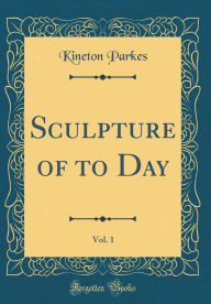 Title: Sculpture of to Day, Vol. 1 (Classic Reprint), Author: Kineton Parkes